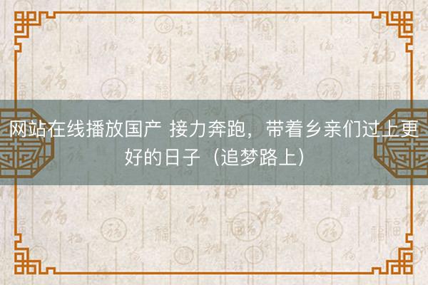 网站在线播放国产 接力奔跑，带着乡亲们过上更好的日子（追梦路上）
