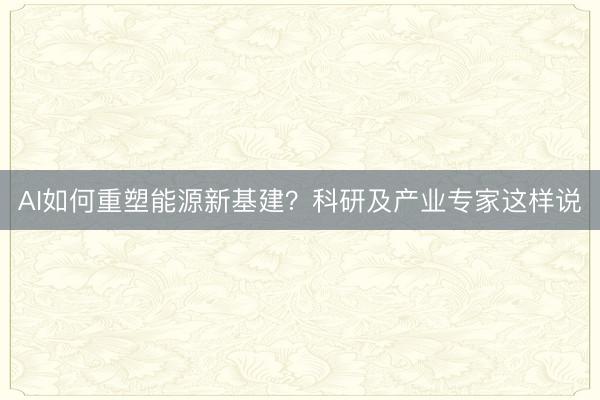 AI如何重塑能源新基建？科研及产业专家这样说