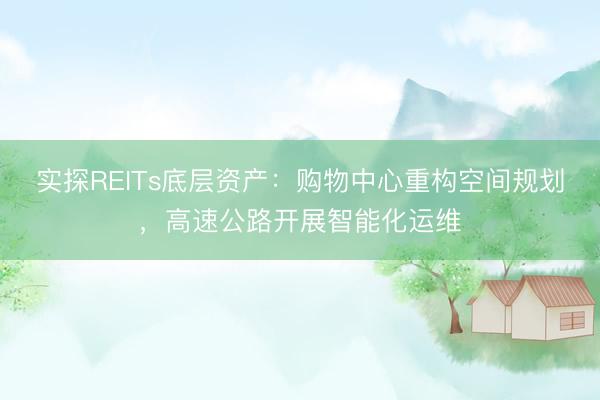 实探REITs底层资产：购物中心重构空间规划，高速公路开展智能化运维