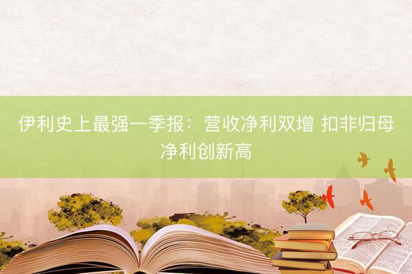伊利史上最强一季报：营收净利双增 扣非归母净利创新高