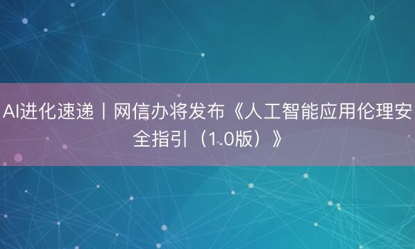 AI进化速递丨网信办将发布《人工智能应用伦理安全指引（1.0版）》