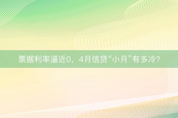 票据利率逼近0，4月信贷“小月”有多冷？