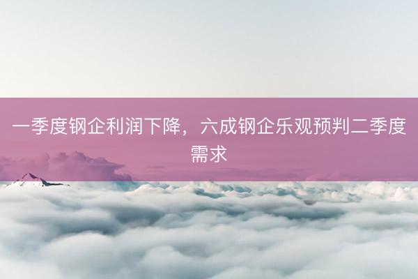 一季度钢企利润下降，六成钢企乐观预判二季度需求