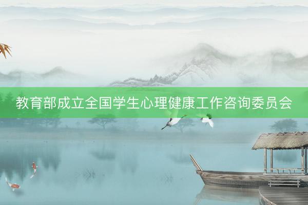 教育部成立全国学生心理健康工作咨询委员会