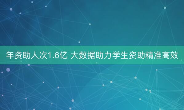 年资助人次1.6亿 大数据助力学生资助精准高效