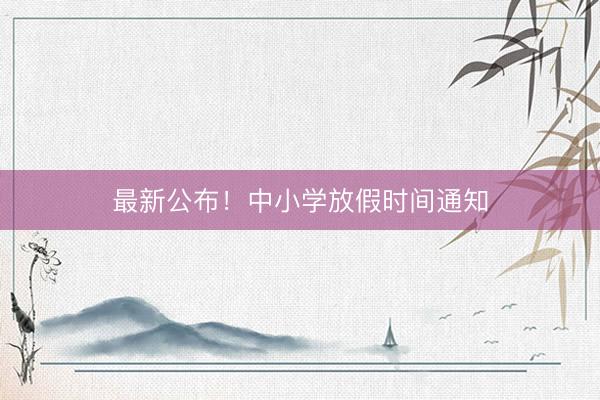 最新公布！中小学放假时间通知