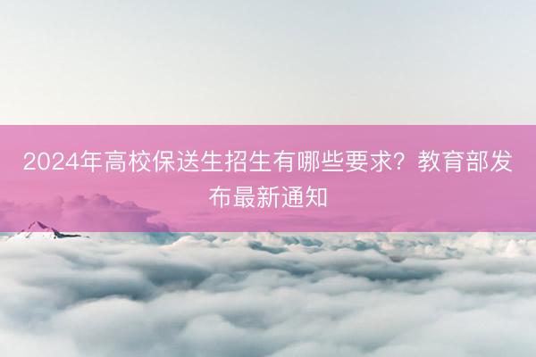 2024年高校保送生招生有哪些要求？教育部发布最新通知