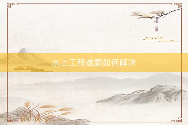 水上工程难题如何解决