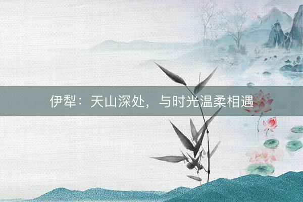 伊犁：天山深处，与时光温柔相遇