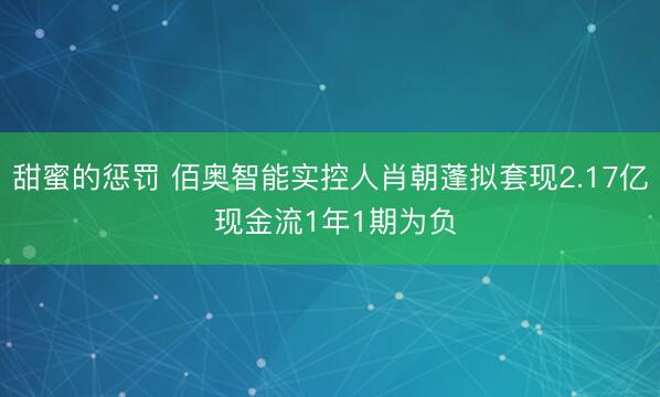 甜蜜的惩罚 佰奥智能实控人肖朝蓬拟套现2.17亿 现金流1年1期为负