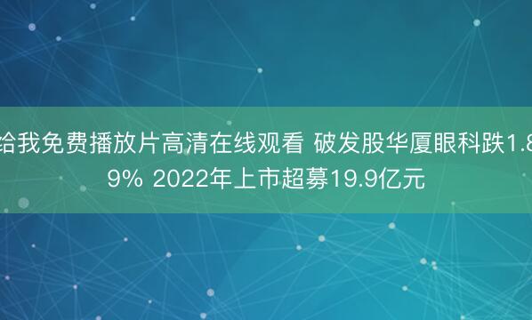 给我免费播放片高清在线观看 破发股华厦眼科跌1.89% 2022年上市超募19.9亿元