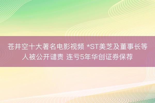 苍井空十大著名电影视频 *ST美芝及董事长等人被公开谴责 连亏5年华创证券保荐