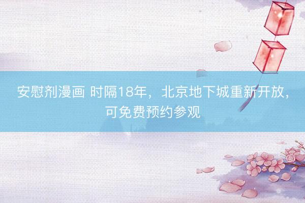 安慰剂漫画 时隔18年，北京地下城重新开放，可免费预约参观