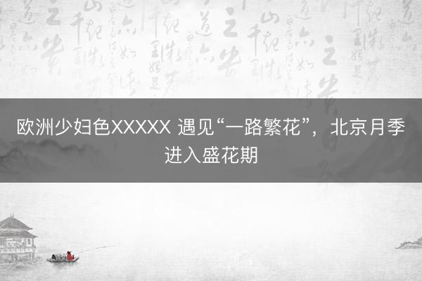 欧洲少妇色XXXXX 遇见“一路繁花”，<a href=