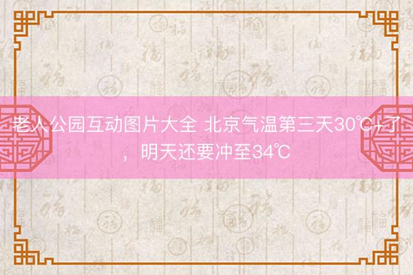 老人公园互动图片大全 北京气温第三天30℃+了，明天还要冲至34℃