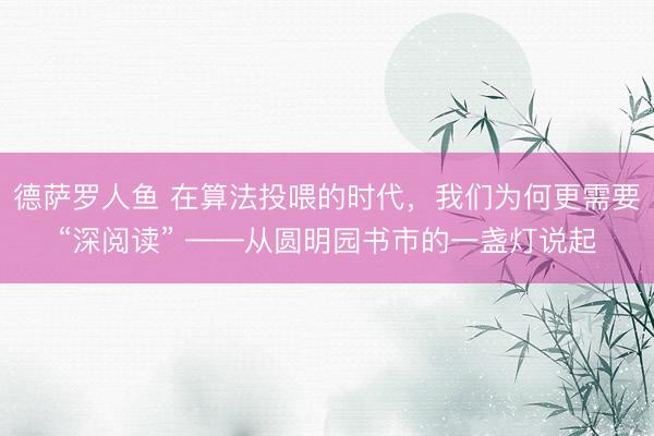 德萨罗人鱼 在算法投喂的时代,我们为何更需要“深阅读” ——从圆明园书市的一盏灯说起