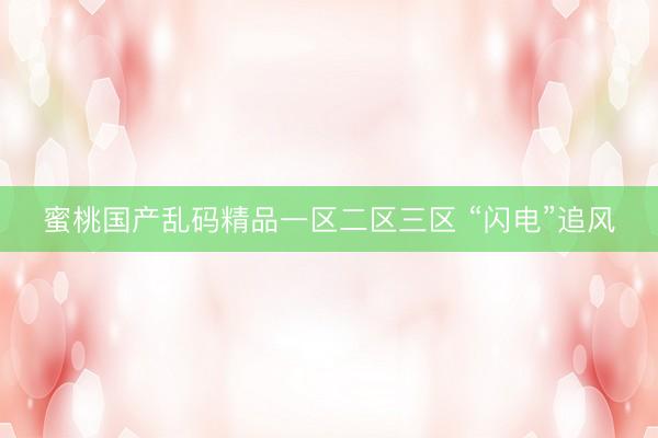 蜜桃国产乱码精品一区二区三区 “闪电”追风
