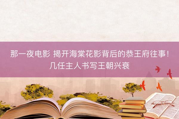 那一夜电影 揭开海棠花影背后的恭王府往事！几任主人书写王朝兴衰