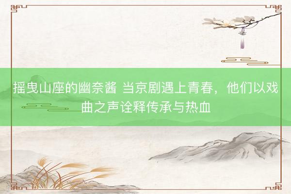 摇曳山座的幽奈酱 当京剧遇上青春，他们以戏曲之声诠释传承与热血