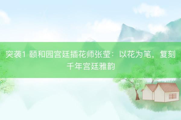 突袭1 颐和园宫廷插花师张莹：以花为笔，复刻千年宫廷雅韵