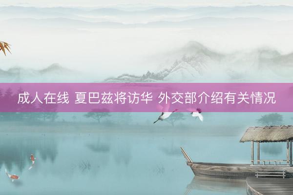 成人在线 夏巴兹将访华 外交部介绍有关情况