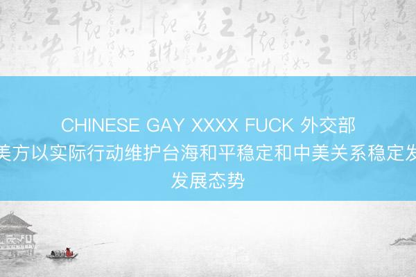 CHINESE GAY XXXX FUCK 外交部:敦促美方以实际行动维护台海和平稳定和中美关系稳定发展态势