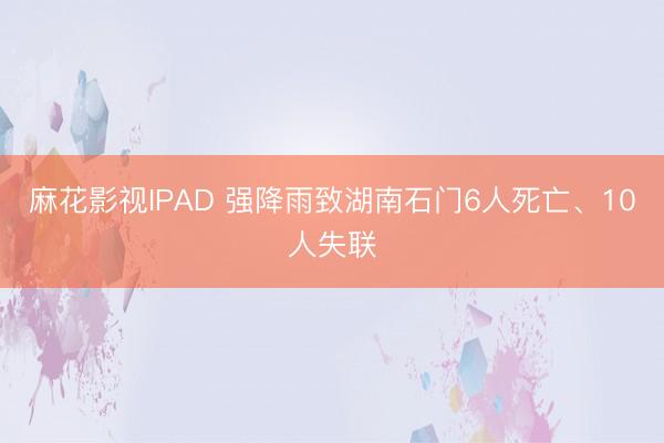 麻花影视IPAD 强降雨致湖南石门6人死亡、10人失联