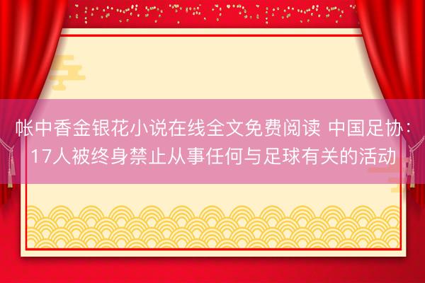 帐中香金银花小说在线全文免费阅读 中国足协:17人被终身禁止从事任何与足球有关的活动