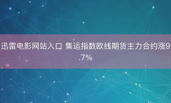 迅雷电影网站入口 集运指数欧线期货主力合约涨9.7%