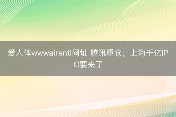 爱人体wwwairenti网址 腾讯重仓，上海千亿IPO要来了