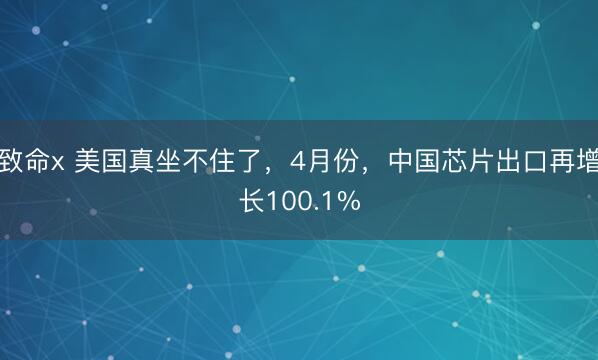 致命x 美国真坐不住了，4月份，中国芯片出口再增长100.1%