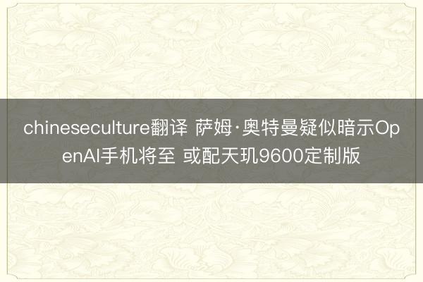 chineseculture翻译 萨姆·奥特曼疑似暗示OpenAI手机将至 或配天玑9600定制版