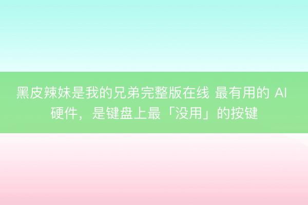 黑皮辣妹是我的兄弟完整版在线 最有用的 AI 硬件，是键盘上最「没用」的按键