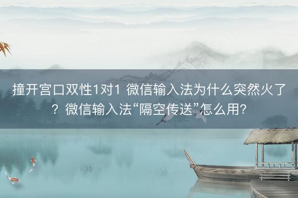 撞开宫口双性1对1 微信输入法为什么突然火了？微信输入法“隔空传送”怎么用？