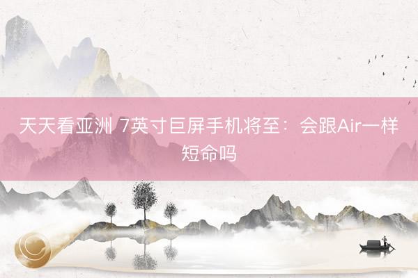 天天看亚洲 7英寸巨屏手机将至：会跟Air一样短命吗