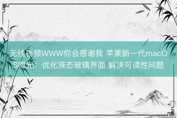 无线视频WWW你会感谢我 苹果新一代macOS曝光：优化液态玻璃界面 解决可读性问题