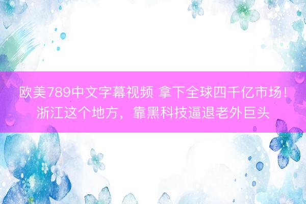 欧美789中文字幕视频 拿下全球四千亿市场！浙江这个地方，靠黑科技逼退老外巨头
