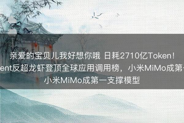 亲爱的宝贝儿我好想你哦 日耗2710亿Token！HermesAgent反超龙虾登顶全球应用调用榜，小米MiMo成第一支撑模型