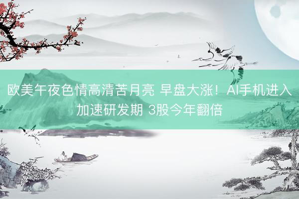 欧美午夜色情高清苦月亮 早盘大涨!AI手机进入加速研发期 3股今年翻倍