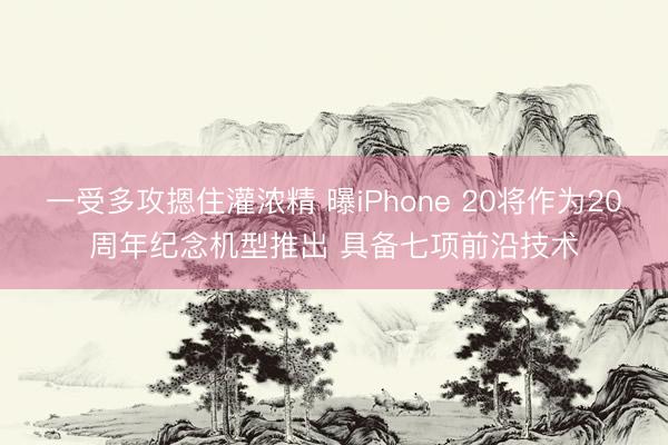 一受多攻摁住灌浓精 曝iPhone 20将作为20周年纪念机型推出 具备七项前沿技术