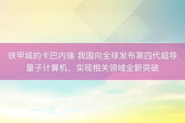 铁甲城的卡巴内瑞 我国向全球发布第四代超导量子计算机，实现相关领域全新突破