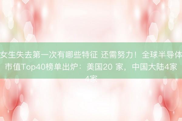 女生失去第一次有哪些特征 还需努力！全球半导体市值Top40榜单出炉：美国20 家，中国大陆4家