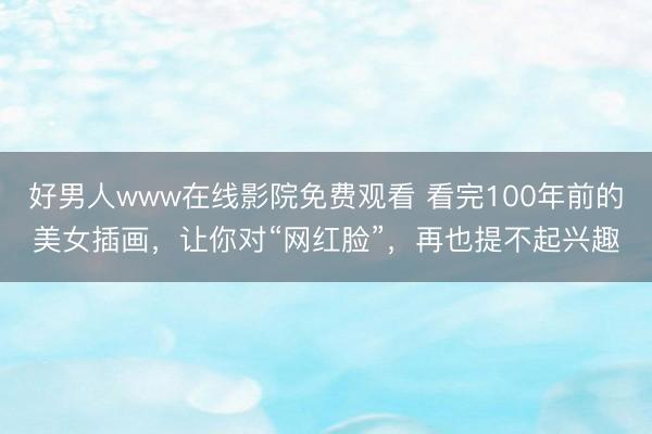 好男人www在线影院免费观看 看完100年前的美女插画，让你对“网红脸”，再也提不起兴趣