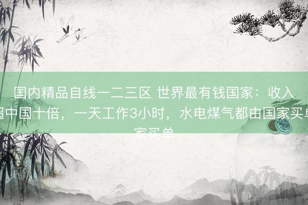 国内精品自线一二三区 世界最有钱国家：收入超中国十倍，一天工作3小时，水电煤气都由国家买单