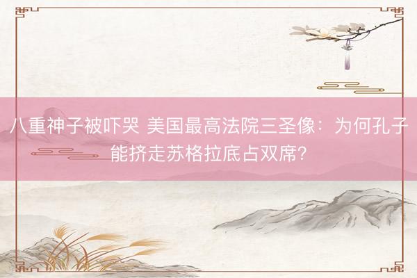 八重神子被吓哭 美国最高法院三圣像：为何孔子能挤走苏格拉底占双席？