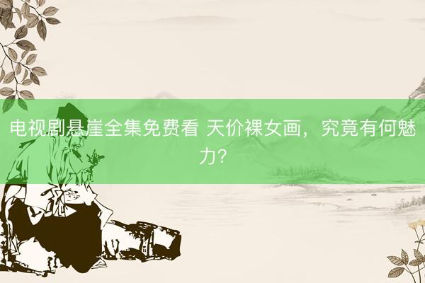 电视剧悬崖全集免费看 天价裸女画，究竟有何魅力？