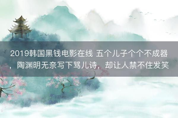 2019韩国黑钱电影在线 五个儿子个个不成器，陶渊明无奈写下骂儿诗，却让人禁不住发笑