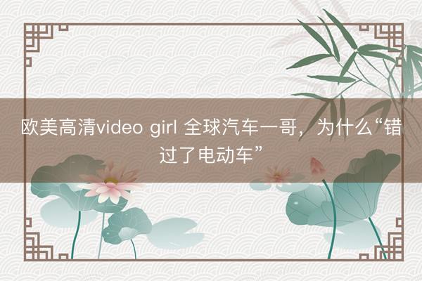 欧美高清video girl 全球汽车一哥，为什么“错过了电动车”