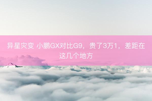 异星灾变 小鹏GX对比G9，贵了3万1，差距在这几个地方