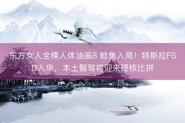东方女人全棵人体油画8 鲶鱼入局！特斯拉FSD入华，本土智驾将迎来硬核比拼